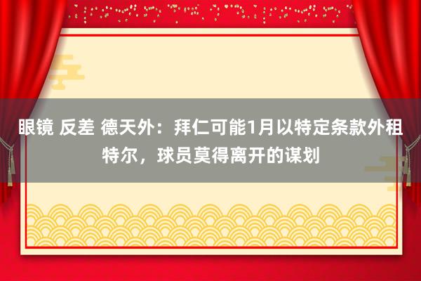 眼镜 反差 德天外：拜仁可能1月以特定条款外租特尔，球员莫得离开的谋划