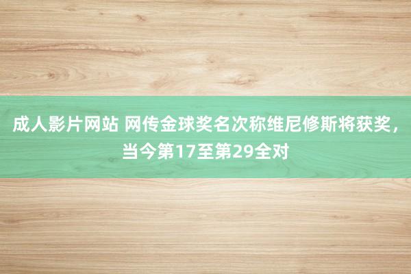 成人影片网站 网传金球奖名次称维尼修斯将获奖，当今第17至第29全对