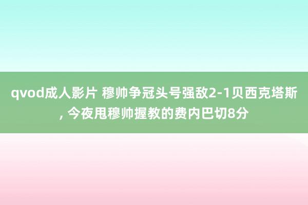 qvod成人影片 穆帅争冠头号强敌2-1贝西克塔斯， 今夜甩穆帅握教的费内巴切8分