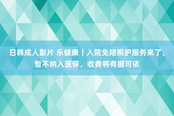 日韩成人影片 乐健康｜入院免陪照护服务来了，暂不纳入医保，收费将有据可依