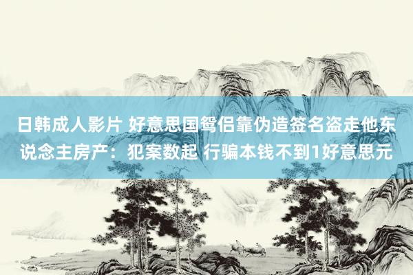 日韩成人影片 好意思国鸳侣靠伪造签名盗走他东说念主房产：犯案数起 行骗本钱不到1好意思元