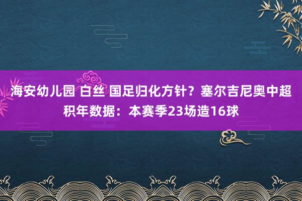 海安幼儿园 白丝 国足归化方针？塞尔吉尼奥中超积年数据：本赛季23场造16球