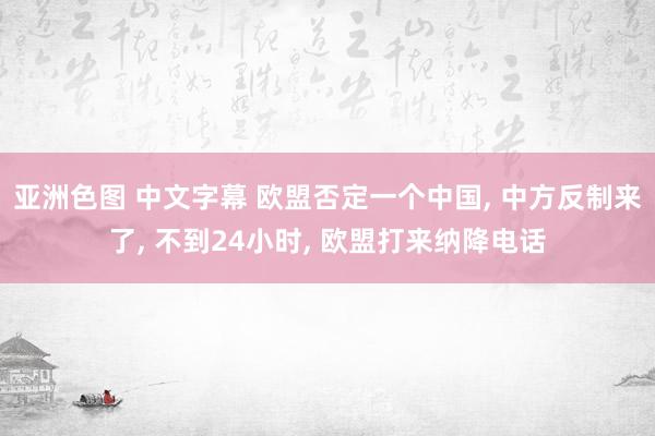 亚洲色图 中文字幕 欧盟否定一个中国， 中方反制来了， 不到24小时， 欧盟打来纳降电话