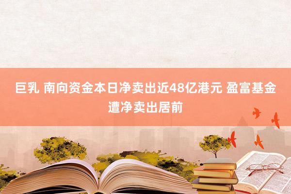 巨乳 南向资金本日净卖出近48亿港元 盈富基金遭净卖出居前