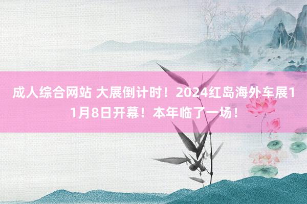 成人综合网站 大展倒计时！2024红岛海外车展11月8日开幕！本年临了一场！