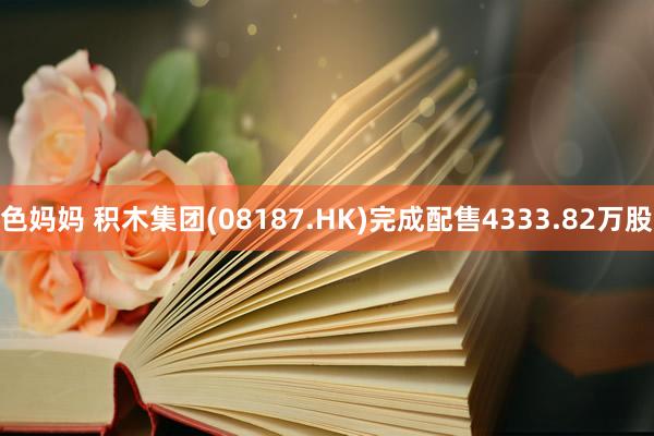 色妈妈 积木集团(08187.HK)完成配售4333.82万股