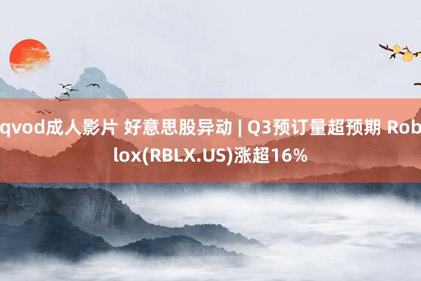 qvod成人影片 好意思股异动 | Q3预订量超预期 Roblox(RBLX.US)涨超16%