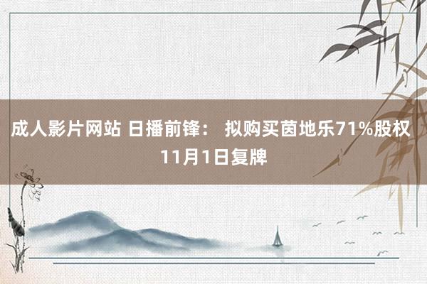 成人影片网站 日播前锋： 拟购买茵地乐71%股权 11月1日复牌