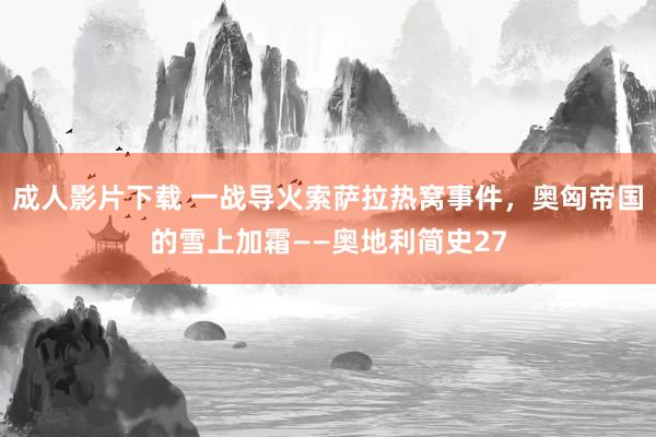 成人影片下载 一战导火索萨拉热窝事件，奥匈帝国的雪上加霜——奥地利简史27