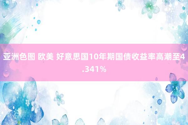 亚洲色图 欧美 好意思国10年期国债收益率高潮至4.341%