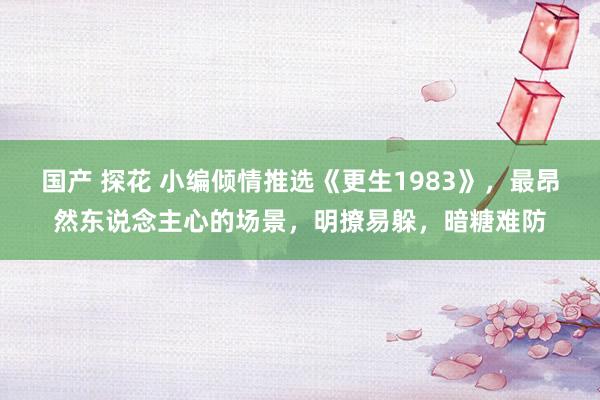 国产 探花 小编倾情推选《更生1983》，最昂然东说念主心的场景，明撩易躲，暗糖难防