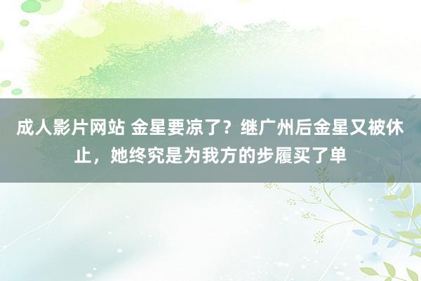 成人影片网站 金星要凉了？继广州后金星又被休止，她终究是为我方的步履买了单