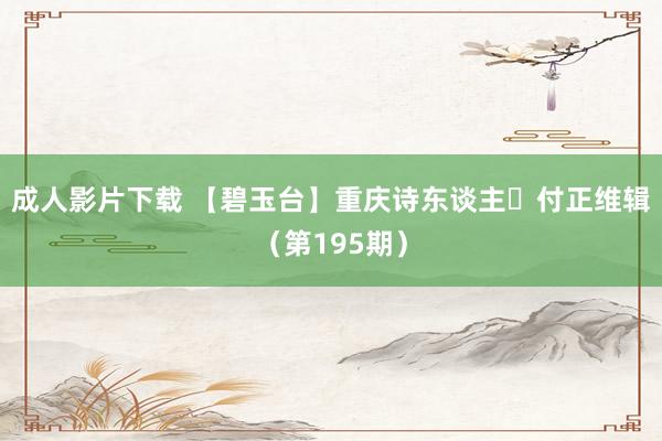 成人影片下载 【碧玉台】重庆诗东谈主​付正维辑（第195期）