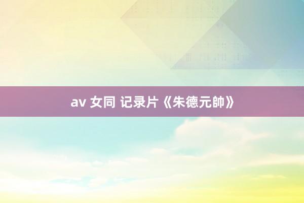 av 女同 记录片《朱德元帥》