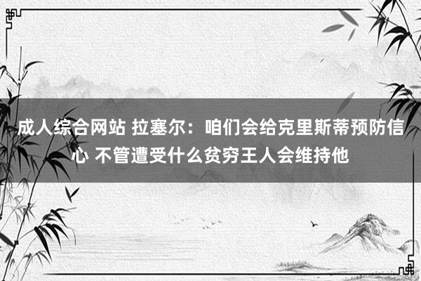 成人综合网站 拉塞尔：咱们会给克里斯蒂预防信心 不管遭受什么贫穷王人会维持他