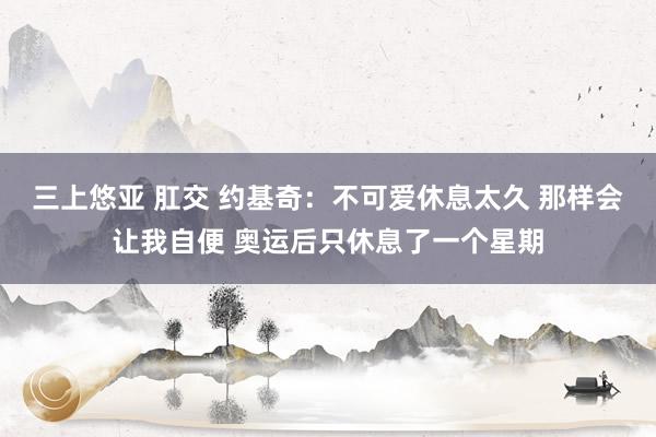 三上悠亚 肛交 约基奇：不可爱休息太久 那样会让我自便 奥运后只休息了一个星期