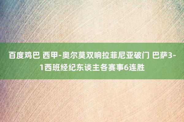 百度鸡巴 西甲-奥尔莫双响拉菲尼亚破门 巴萨3-1西班经纪东谈主各赛事6连胜