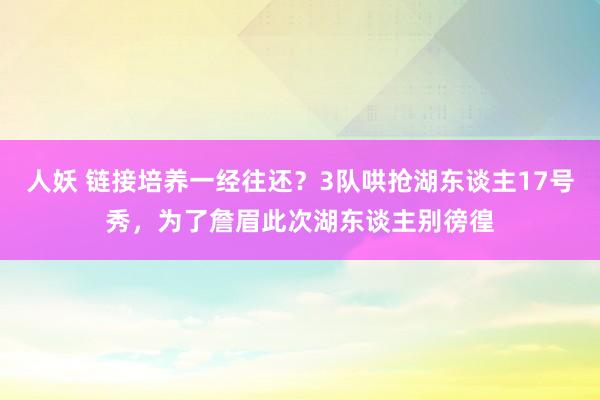 人妖 链接培养一经往还？3队哄抢湖东谈主17号秀，为了詹眉此次湖东谈主别徬徨