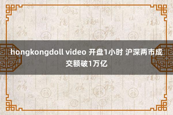 hongkongdoll video 开盘1小时 沪深两市成交额破1万亿