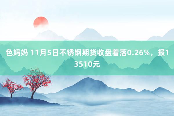 色妈妈 11月5日不锈钢期货收盘着落0.26%，报13510元