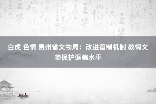 白虎 色情 贵州省文物局：改进管制机制 教悔文物保护诓骗水平