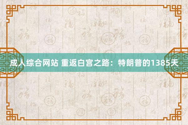 成人综合网站 重返白宫之路：特朗普的1385天