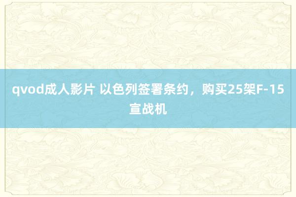 qvod成人影片 以色列签署条约，购买25架F-15宣战机