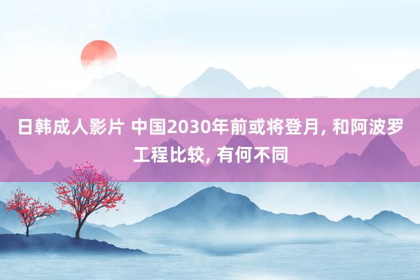 日韩成人影片 中国2030年前或将登月， 和阿波罗工程比较， 有何不同