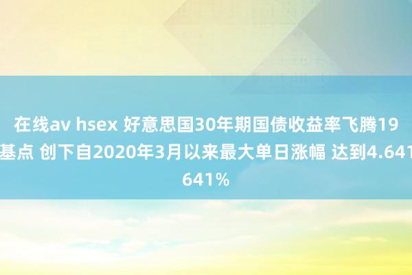 在线av hsex 好意思国30年期国债收益率飞腾19个基点 创下自2020年3月以来最大单日涨幅 达到4.641%