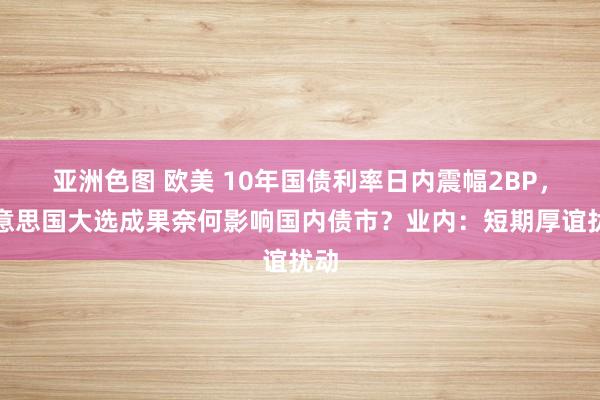 亚洲色图 欧美 10年国债利率日内震幅2BP，好意思国大选成果奈何影响国内债市？业内：短期厚谊扰动