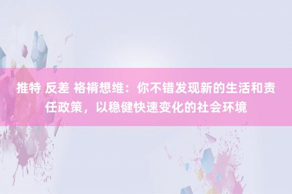 推特 反差 袼褙想维：你不错发现新的生活和责任政策，以稳健快速变化的社会环境