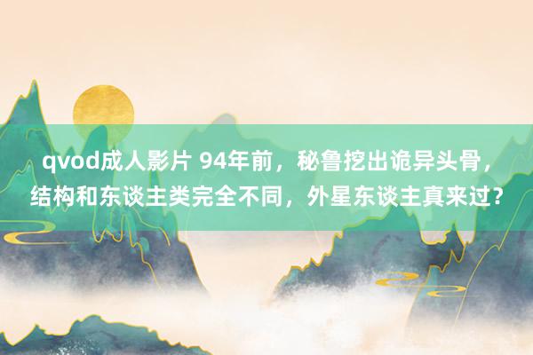 qvod成人影片 94年前，秘鲁挖出诡异头骨，结构和东谈主类完全不同，外星东谈主真来过？