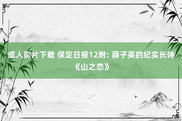 成人影片下载 保定日报12附: 薛子英的纪实长诗《山之恋》