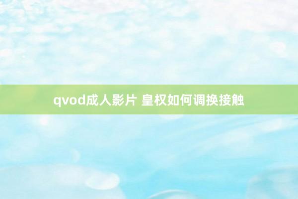 qvod成人影片 皇权如何调换接触