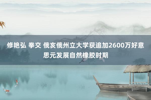 修艳弘 拳交 俄亥俄州立大学获追加2600万好意思元发展自然橡胶时期