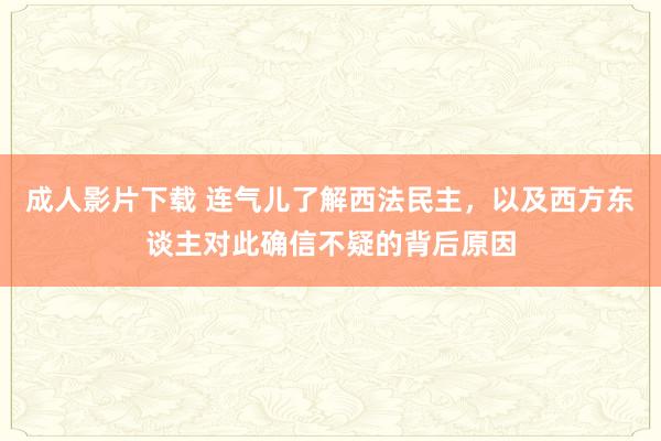 成人影片下载 连气儿了解西法民主，以及西方东谈主对此确信不疑的背后原因