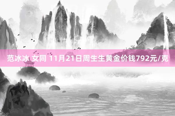 范冰冰 女同 11月21日周生生黄金价钱792元/克