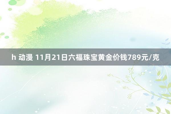 h 动漫 11月21日六福珠宝黄金价钱789元/克