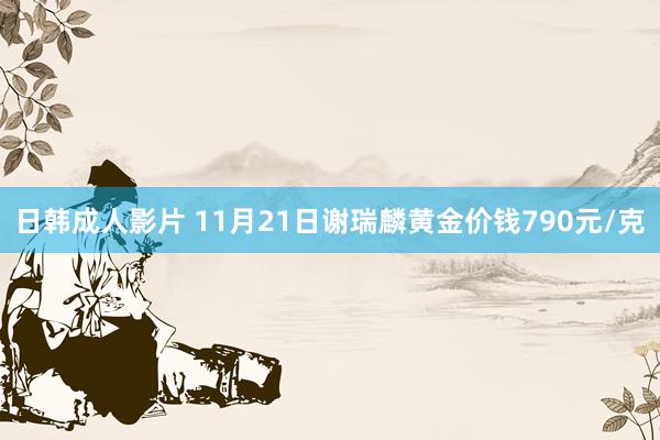 日韩成人影片 11月21日谢瑞麟黄金价钱790元/克