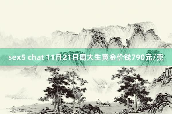 sex5 chat 11月21日周大生黄金价钱790元/克