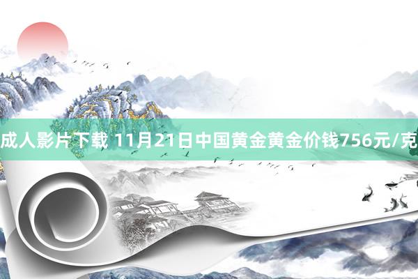 成人影片下载 11月21日中国黄金黄金价钱756元/克