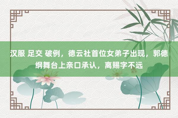 汉服 足交 破例，德云社首位女弟子出现，郭德纲舞台上亲口承认，离赐字不远