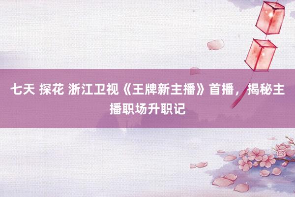 七天 探花 浙江卫视《王牌新主播》首播，揭秘主播职场升职记