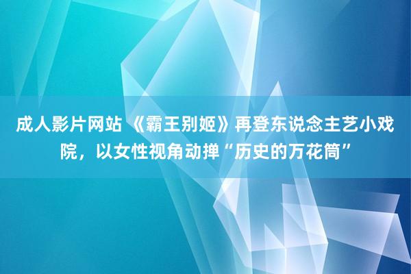 成人影片网站 《霸王别姬》再登东说念主艺小戏院，以女性视角动掸“历史的万花筒”