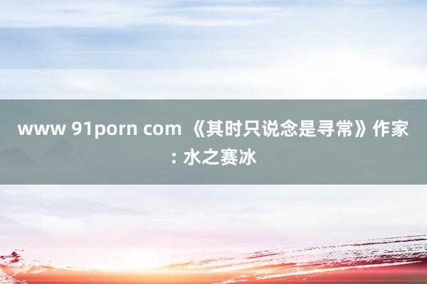 www 91porn com 《其时只说念是寻常》作家: 水之赛冰