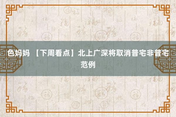 色妈妈 【下周看点】北上广深将取消普宅非普宅范例