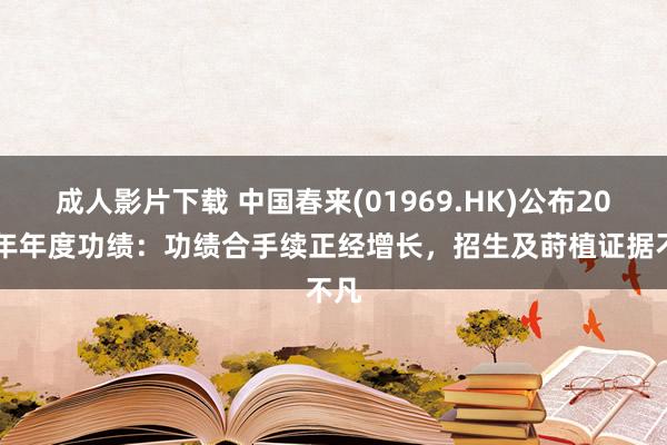 成人影片下载 中国春来(01969.HK)公布2024年年度功绩：功绩合手续正经增长，招生及莳植证据不凡