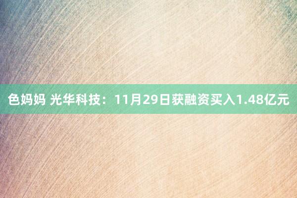 色妈妈 光华科技：11月29日获融资买入1.48亿元