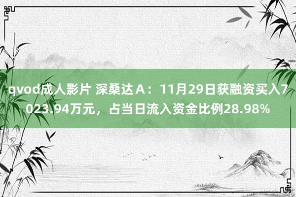 qvod成人影片 深桑达Ａ：11月29日获融资买入7023.94万元，占当日流入资金比例28.98%