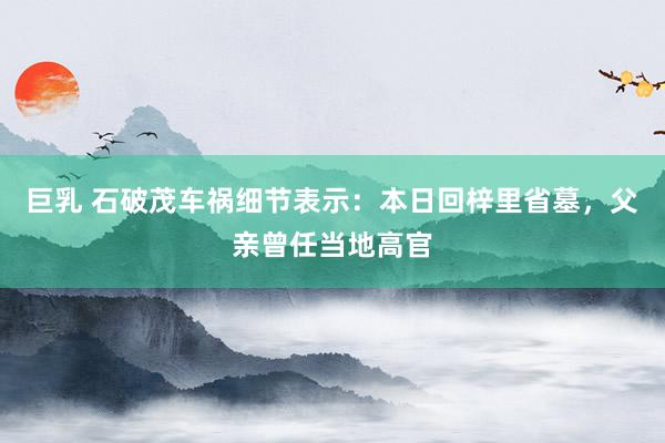 巨乳 石破茂车祸细节表示：本日回梓里省墓，父亲曾任当地高官